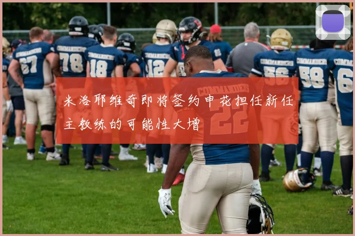 米洛耶维奇即将签约申花担任新任主教练的可能性大增