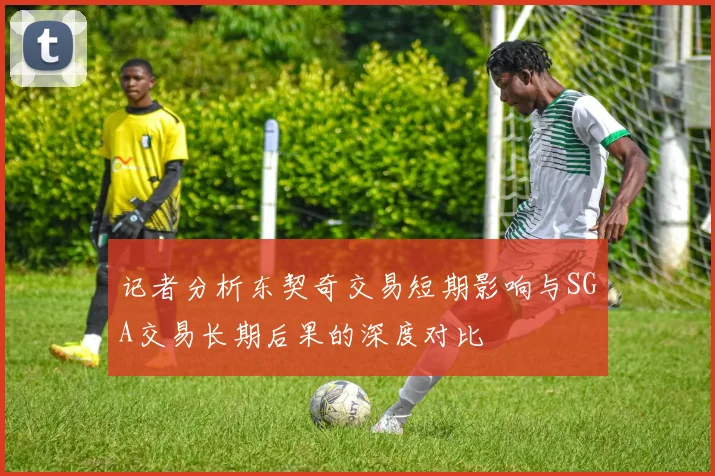 记者分析东契奇交易短期影响与SGA交易长期后果的深度对比