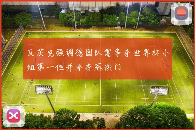 瓦茨克强调德国队需争夺世界杯小组第一但并非夺冠热门