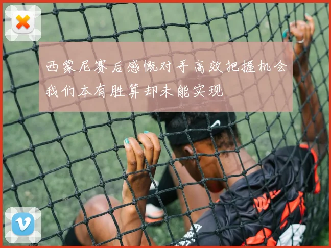 西蒙尼赛后感慨对手高效把握机会我们本有胜算却未能实现