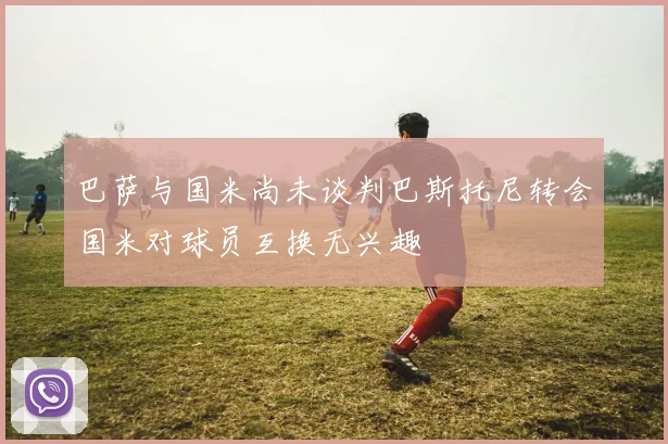 巴萨与国米尚未谈判巴斯托尼转会国米对球员互换无兴趣