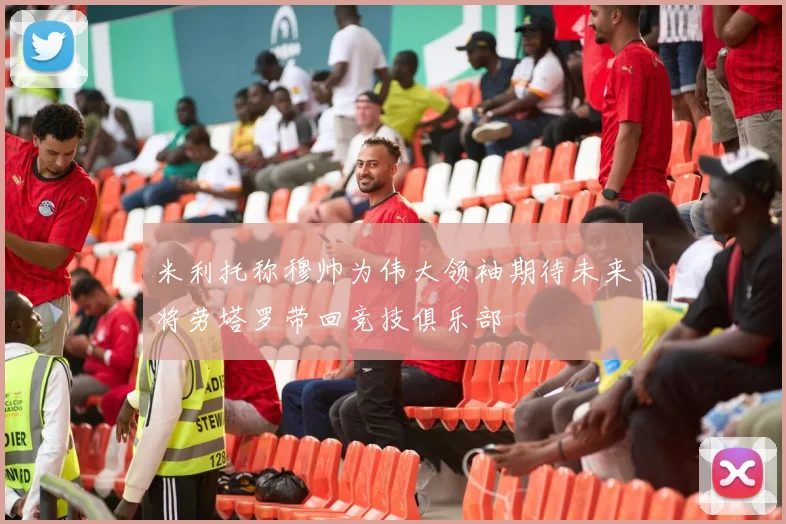 米利托称穆帅为伟大领袖期待未来将劳塔罗带回竞技俱乐部