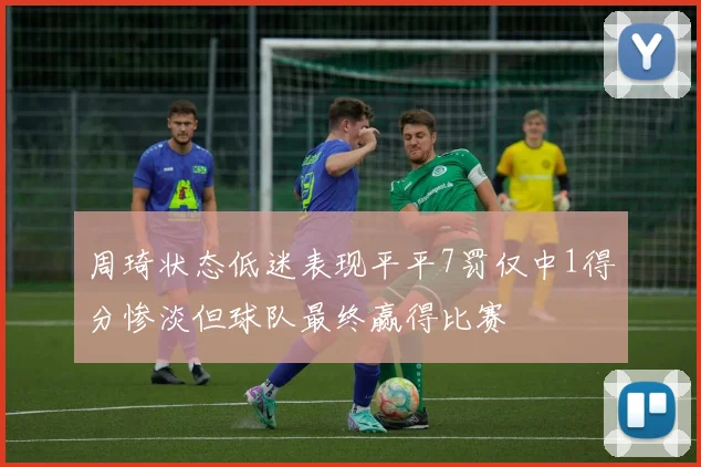 周琦状态低迷表现平平7罚仅中1得分惨淡但球队最终赢得比赛