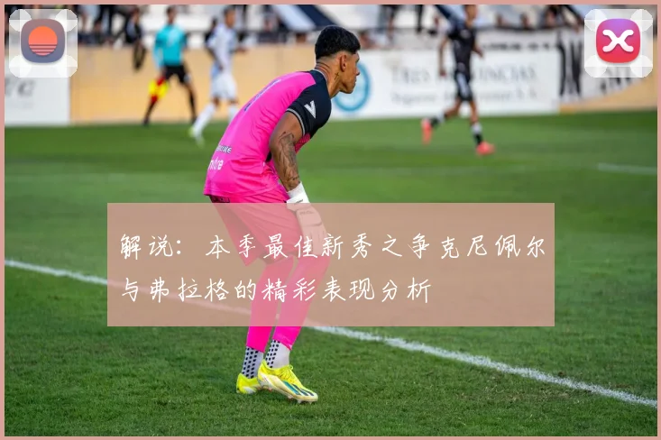 解说：本季最佳新秀之争克尼佩尔与弗拉格的精彩表现分析