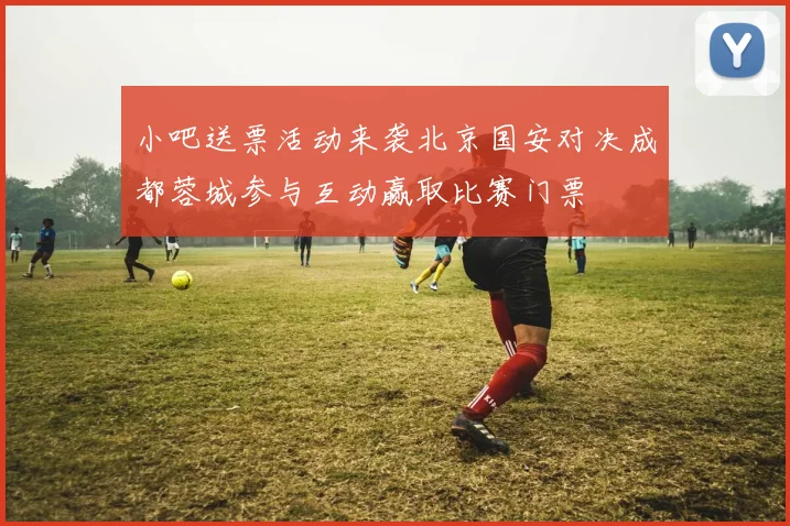 小吧送票活动来袭北京国安对决成都蓉城参与互动赢取比赛门票