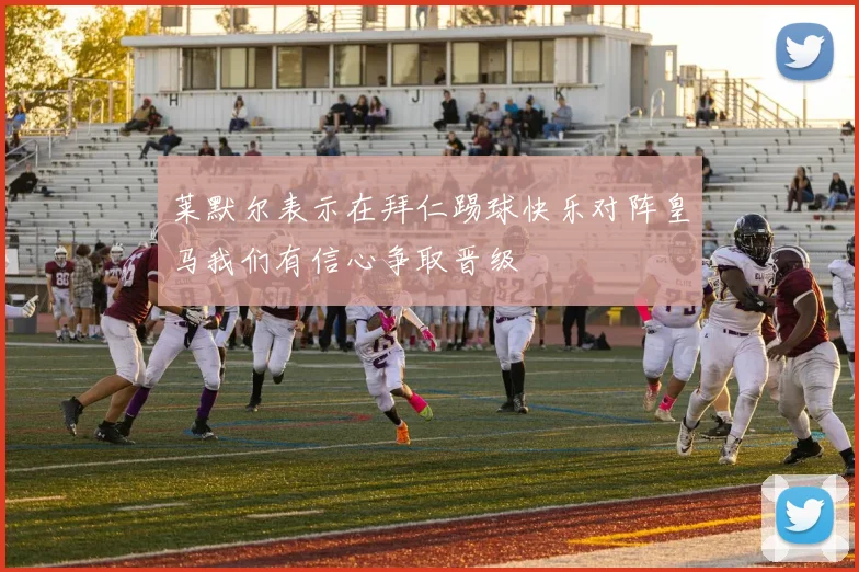 莱默尔表示在拜仁踢球快乐对阵皇马我们有信心争取晋级